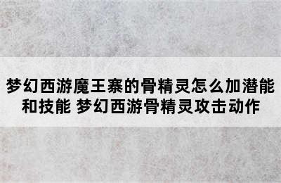 梦幻西游魔王寨的骨精灵怎么加潜能和技能 梦幻西游骨精灵攻击动作